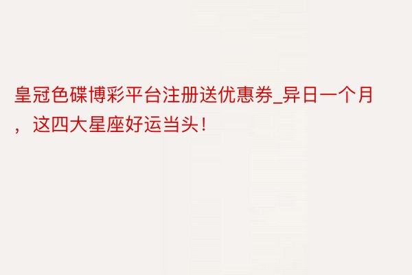 皇冠色碟博彩平台注册送优惠券_异日一个月，这四大星座好运当头！