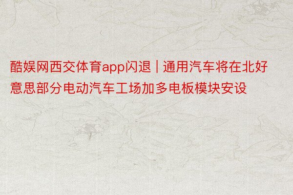 酷娱网西交体育app闪退 | 通用汽车将在北好意思部分电动汽车工场加多电板模块安设