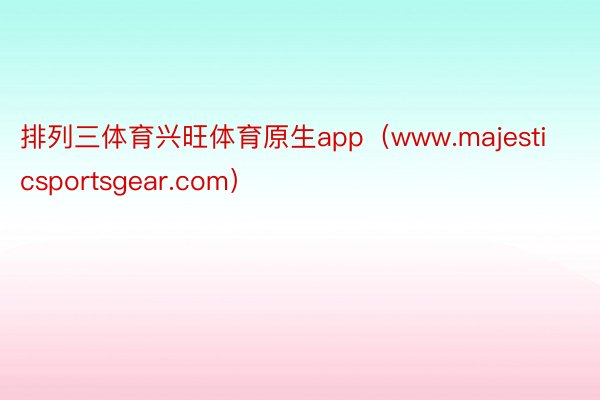 排列三体育兴旺体育原生app（www.majesticsportsgear.com）