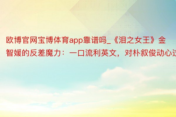 欧博官网宝博体育app靠谱吗_《泪之女王》金智媛的反差魔力：一口流利英文，对朴叙俊动心过