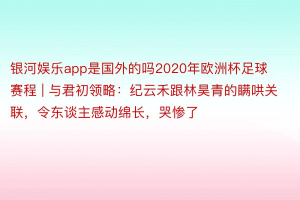 银河娱乐app是国外的吗2020年欧洲杯足球赛程 | 与君初领略：纪云禾跟林昊青的瞒哄关联，令东谈主感动绵长，哭惨了