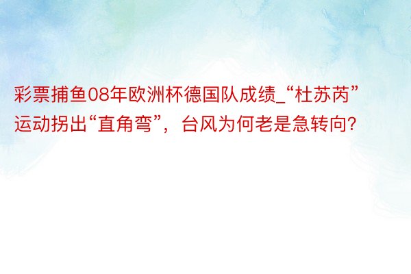 彩票捕鱼08年欧洲杯德国队成绩_“杜苏芮”运动拐出“直角弯”，台风为何老是急转向？