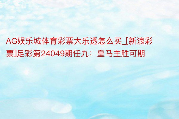 AG娱乐城体育彩票大乐透怎么买_[新浪彩票]足彩第24049期任九：皇马主胜可期