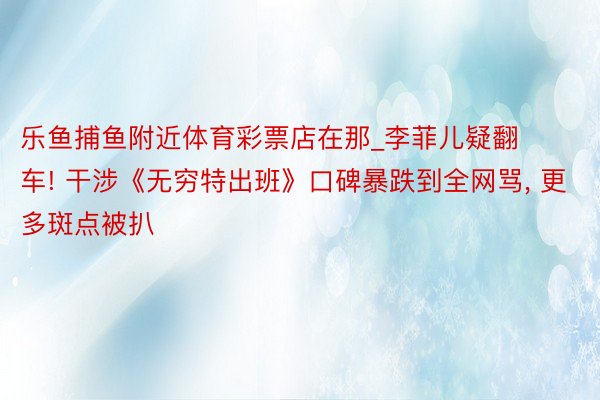 乐鱼捕鱼附近体育彩票店在那_李菲儿疑翻车! 干涉《无穷特出班》口碑暴跌到全网骂, 更多斑点被扒