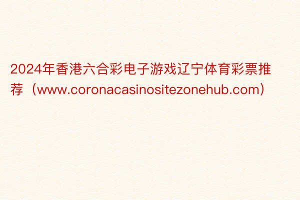 2024年香港六合彩电子游戏辽宁体育彩票推荐（www.coronacasinositezonehub.com）
