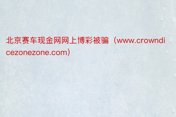 北京赛车现金网网上博彩被骗（www.crowndicezonezone.com）