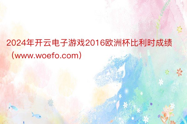 2024年开云电子游戏2016欧洲杯比利时成绩（www.woefo.com）