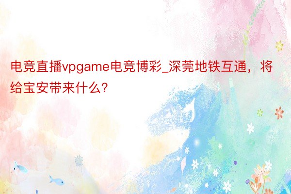 电竞直播vpgame电竞博彩_深莞地铁互通，将给宝安带来什么？