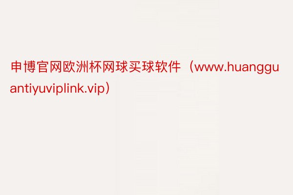 申博官网欧洲杯网球买球软件（www.huangguantiyuviplink.vip）