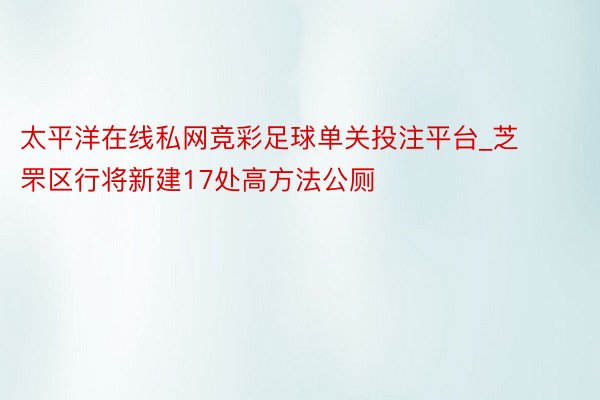 太平洋在线私网竞彩足球单关投注平台_芝罘区行将新建17处高方法公厕
