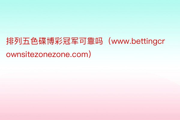 排列五色碟博彩冠军可靠吗（www.bettingcrownsitezonezone.com）