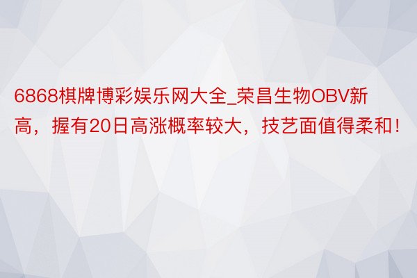 6868棋牌博彩娱乐网大全_荣昌生物OBV新高，握有20日高涨概率较大，技艺面值得柔和！