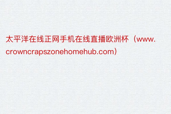 太平洋在线正网手机在线直播欧洲杯（www.crowncrapszonehomehub.com）