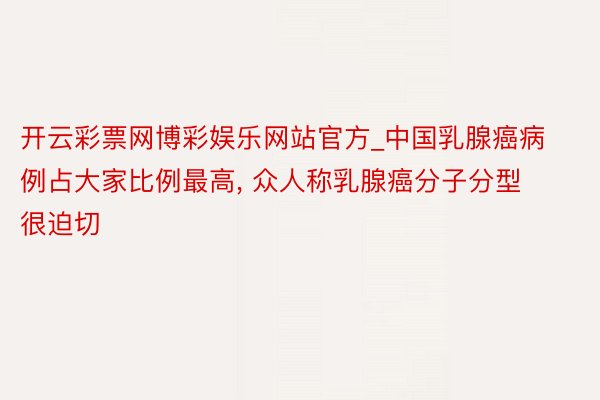 开云彩票网博彩娱乐网站官方_中国乳腺癌病例占大家比例最高, 众人称乳腺癌分子分型很迫切