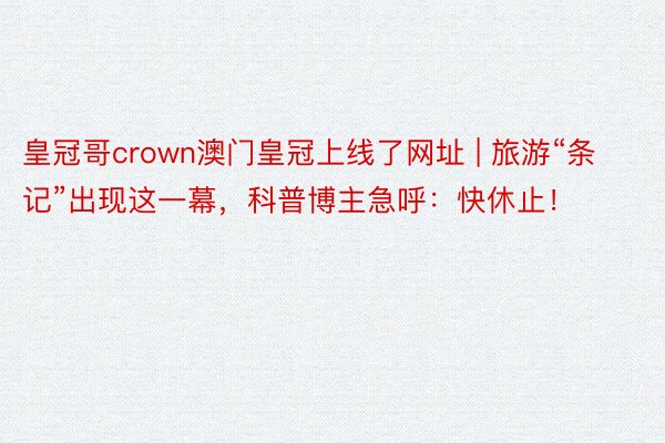 皇冠哥crown澳门皇冠上线了网址 | 旅游“条记”出现这一幕，科普博主急呼：快休止！