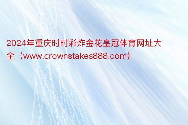2024年重庆时时彩炸金花皇冠体育网址大全（www.crownstakes888.com）