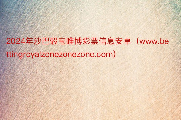 2024年沙巴骰宝唯博彩票信息安卓（www.bettingroyalzonezonezone.com）