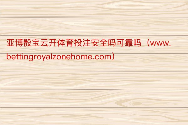 亚博骰宝云开体育投注安全吗可靠吗（www.bettingroyalzonehome.com）