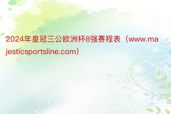 2024年皇冠三公欧洲杯8强赛程表（www.majesticsportsline.com）