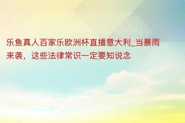 乐鱼真人百家乐欧洲杯直播意大利_当暴雨来袭，这些法律常识一定要知说念