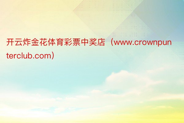 开云炸金花体育彩票中奖店（www.crownpunterclub.com）