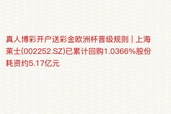 真人博彩开户送彩金欧洲杯晋级规则 | 上海莱士(002252.SZ)已累计回购1.0366%股份 耗资约5.17亿元