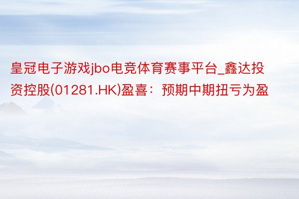 皇冠电子游戏jbo电竞体育赛事平台_鑫达投资控股(01281.HK)盈喜：预期中期扭亏为盈