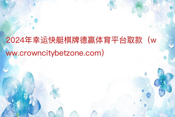 2024年幸运快艇棋牌德赢体育平台取款（www.crowncitybetzone.com）