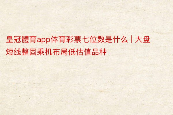 皇冠體育app体育彩票七位数是什么 | 大盘短线整固乘机布局低估值品种