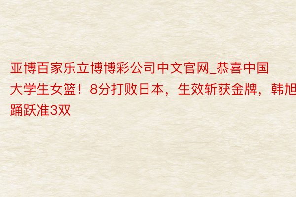亚博百家乐立博博彩公司中文官网_恭喜中国大学生女篮！8分打败日本，生效斩获金牌，韩旭踊跃准3双