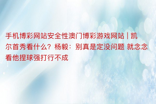 手机博彩网站安全性澳门博彩游戏网站 | 凯尔首秀看什么？杨毅：别真是定没问题 就念念看他捏球强打行不成