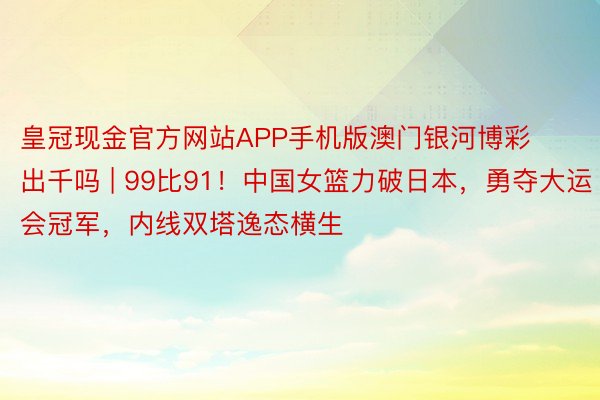 皇冠现金官方网站APP手机版澳门银河博彩出千吗 | 99比91！中国女篮力破日本，勇夺大运会冠军，内线双塔逸态横生