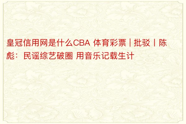 皇冠信用网是什么CBA 体育彩票 | 批驳丨陈彪：民谣综艺破圈 用音乐记载生计