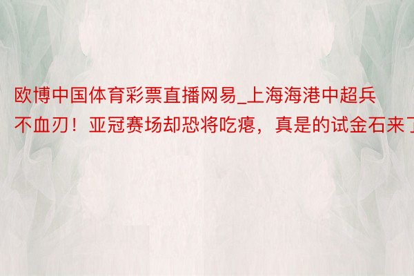 欧博中国体育彩票直播网易_上海海港中超兵不血刃！亚冠赛场却恐将吃瘪，真是的试金石来了