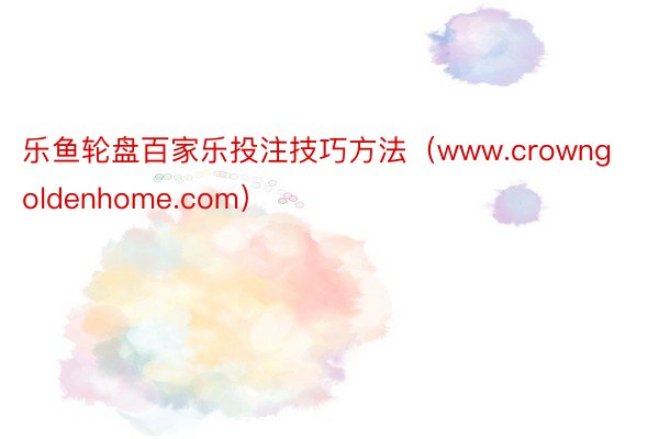 乐鱼轮盘百家乐投注技巧方法（www.crowngoldenhome.com）