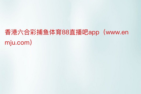香港六合彩捕鱼体育88直播吧app（www.enmju.com）