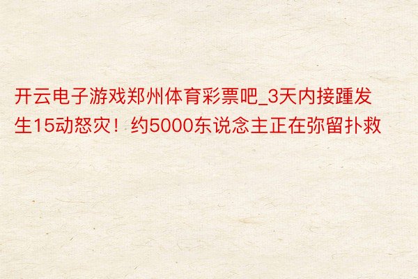 开云电子游戏郑州体育彩票吧_3天内接踵发生15动怒灾！约5000东说念主正在弥留扑救