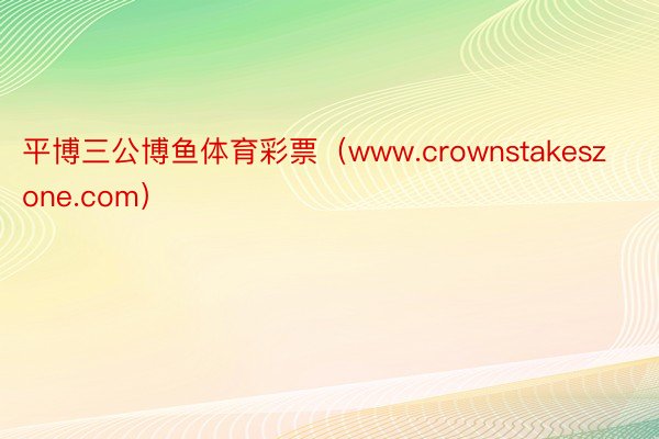 平博三公博鱼体育彩票（www.crownstakeszone.com）