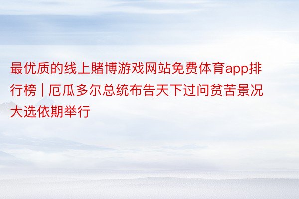 最优质的线上賭博游戏网站免费体育app排行榜 | 厄瓜多尔总统布告天下过问贫苦景况 大选依期举行