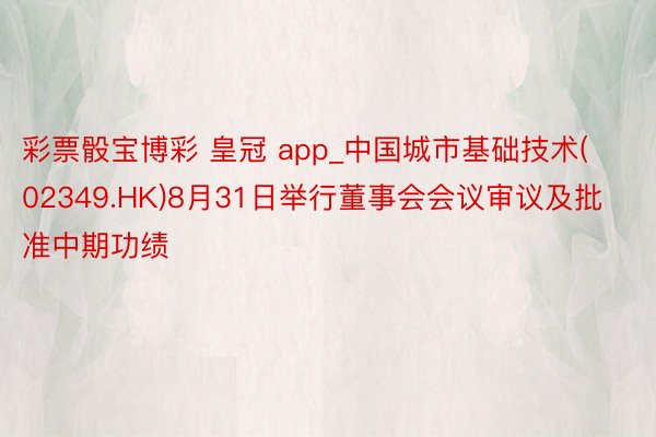 彩票骰宝博彩 皇冠 app_中国城市基础技术(02349.HK)8月31日举行董事会会议审议及批准中期功绩