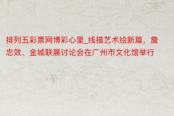 排列五彩票网博彩心里_线描艺术绘新篇，詹忠效、金城联展讨论会在广州市文化馆举行