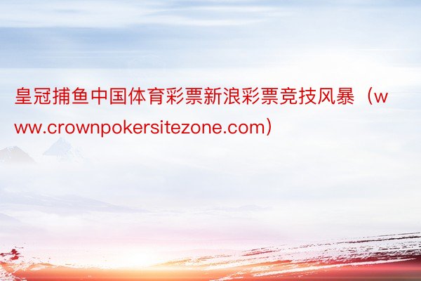 皇冠捕鱼中国体育彩票新浪彩票竞技风暴（www.crownpokersitezone.com）