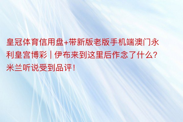 皇冠体育信用盘+带新版老版手机端澳门永利皇宫博彩 | 伊布来到这里后作念了什么？米兰听说受到品评！