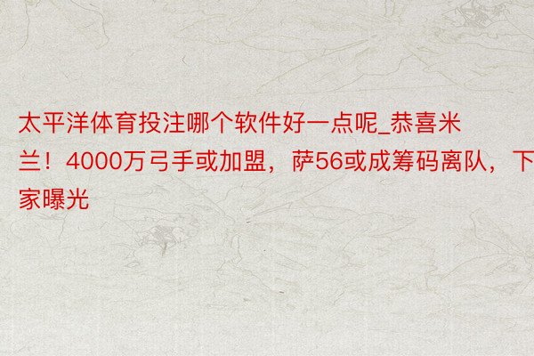 太平洋体育投注哪个软件好一点呢_恭喜米兰！4000万弓手或加盟，萨56或成筹码离队，下家曝光