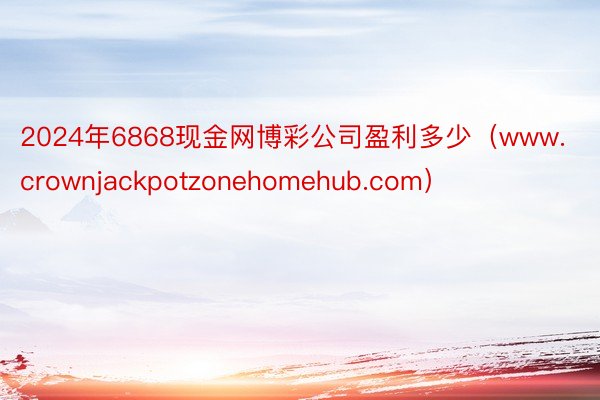 2024年6868现金网博彩公司盈利多少（www.crownjackpotzonehomehub.com）