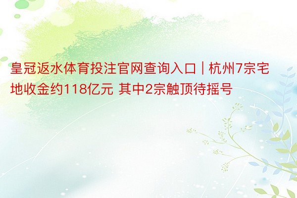 皇冠返水体育投注官网查询入口 | 杭州7宗宅地收金约118亿元 其中2宗触顶待摇号