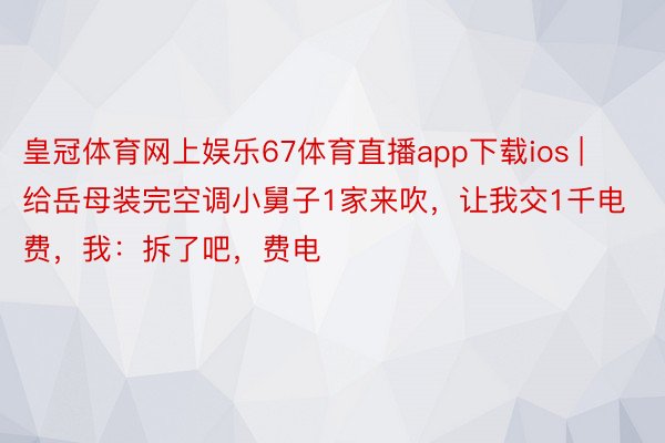 皇冠体育网上娱乐67体育直播app下载ios | 给岳母装完空调小舅子1家来吹，让我交1千电费，我：拆了吧，费电