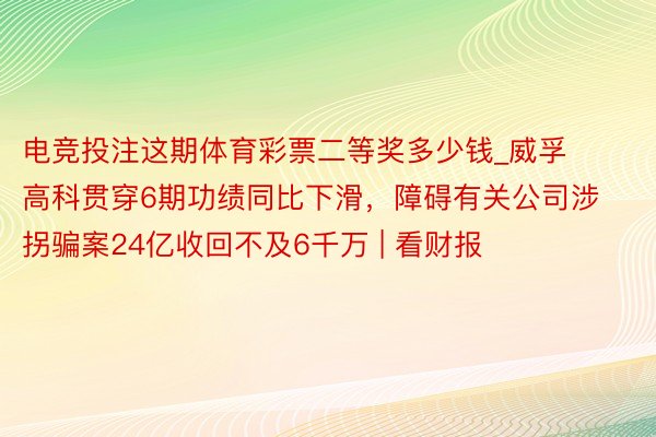 电竞投注这期体育彩票二等奖多少钱_威孚高科贯穿6期功绩同比下滑，障碍有关公司涉拐骗案24亿收回不及6千万 | 看财报