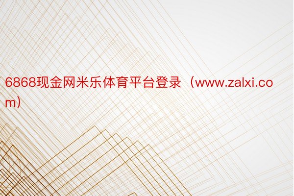 6868现金网米乐体育平台登录（www.zalxi.com）