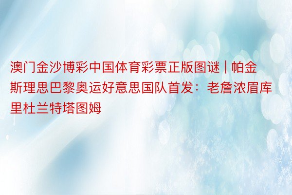 澳门金沙博彩中国体育彩票正版图谜 | 帕金斯理思巴黎奥运好意思国队首发：老詹浓眉库里杜兰特塔图姆